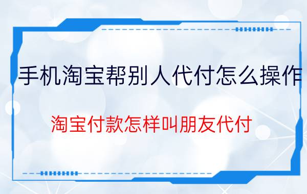 手机淘宝帮别人代付怎么操作 淘宝付款怎样叫朋友代付？